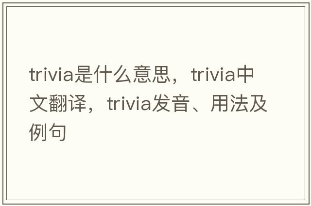 trivia是什么意思，trivia中文翻譯，trivia發(fā)音、用法及例句