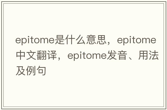 epitome是什么意思，epitome中文翻譯，epitome發(fā)音、用法及例句