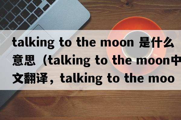 talking to the moon 是什么意思（talking to the moon中文翻譯，talking to the moon是什么意思，talking to the moon發(fā)音、用法及