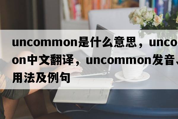 uncommon是什么意思，uncommon中文翻譯，uncommon發(fā)音、用法及例句