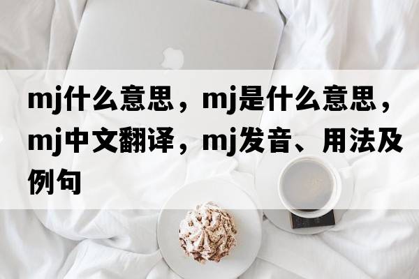 mj什么意思，mj是什么意思，mj中文翻譯，mj發(fā)音、用法及例句