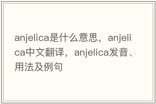 Anjelica是什么意思，Anjelica中文翻譯，Anjelica發(fā)音、用法及例句
