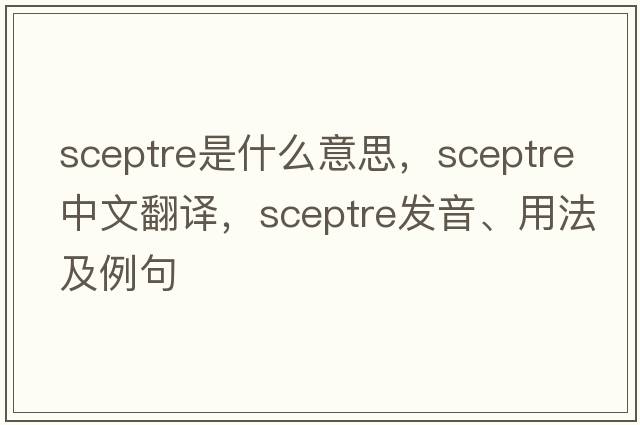 sceptre是什么意思，sceptre中文翻譯，sceptre發(fā)音、用法及例句