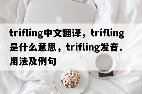 trifling中文翻譯，trifling是什么意思，trifling發(fā)音、用法及例句