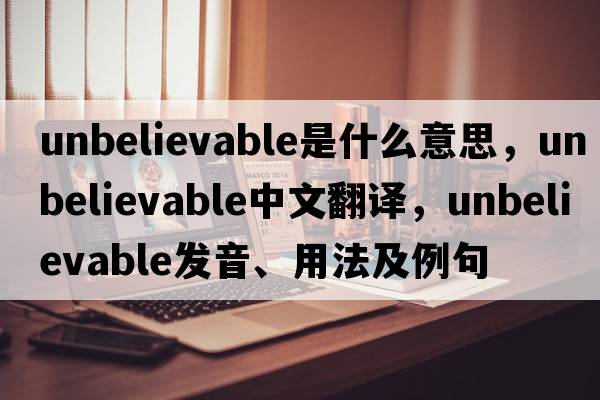unbelievable是什么意思，unbelievable中文翻譯，unbelievable發(fā)音、用法及例句