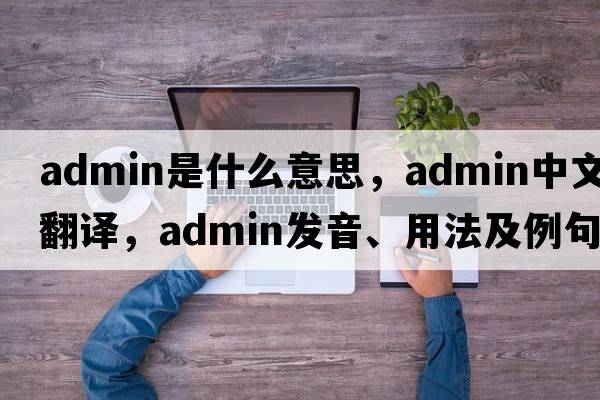 ADMIN是什么意思，ADMIN中文翻譯，ADMIN發(fā)音、用法及例句