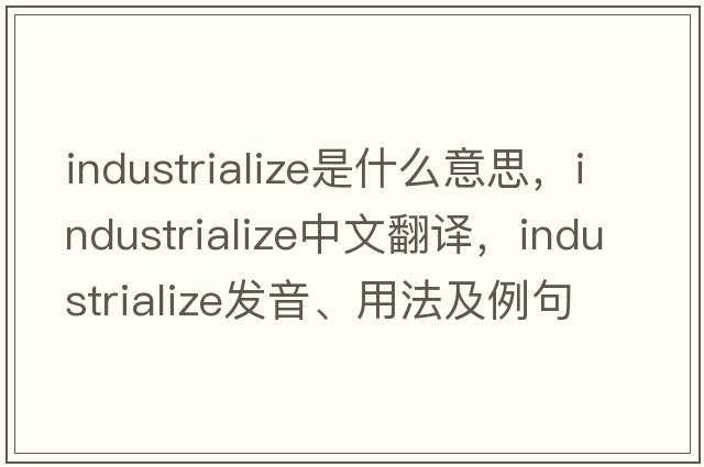 industrialize是什么意思，industrialize中文翻譯，industrialize發(fā)音、用法及例句