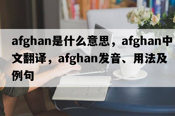 Afghan是什么意思，Afghan中文翻譯，Afghan發(fā)音、用法及例句