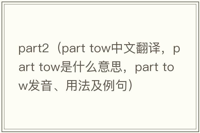part2（part tow中文翻譯，part tow是什么意思，part tow發(fā)音、用法及例句）