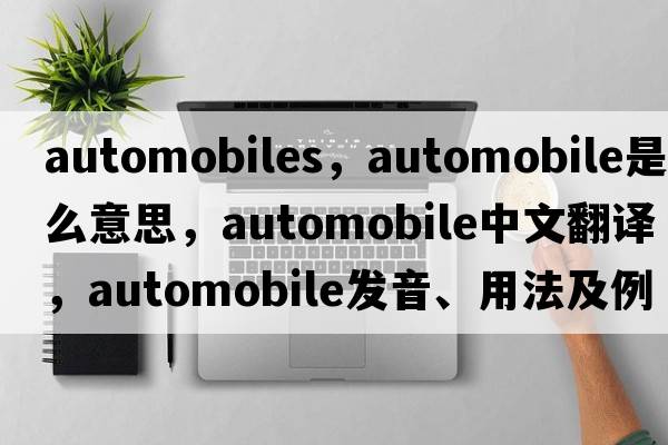 automobiles，automobile是什么意思，automobile中文翻譯，automobile發(fā)音、用法及例句