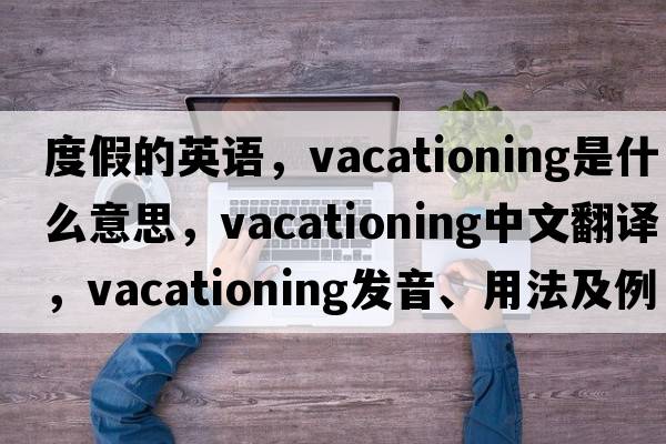 度假的英語(yǔ)，vacationing是什么意思，vacationing中文翻譯，vacationing發(fā)音、用法及例句