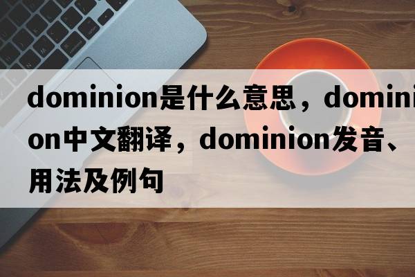 dominion是什么意思，dominion中文翻譯，dominion發(fā)音、用法及例句