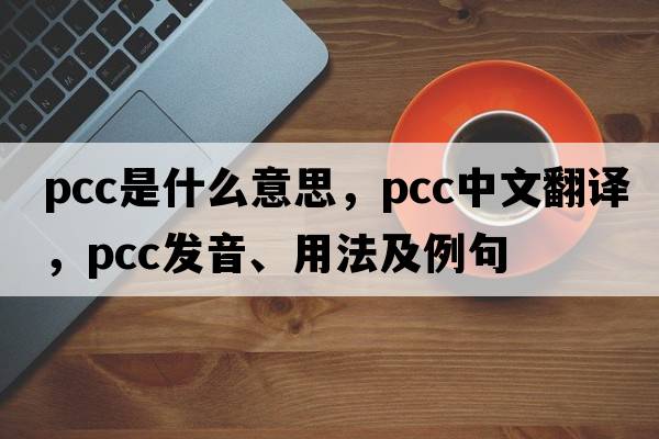 PCC是什么意思，PCC中文翻譯，PCC發(fā)音、用法及例句