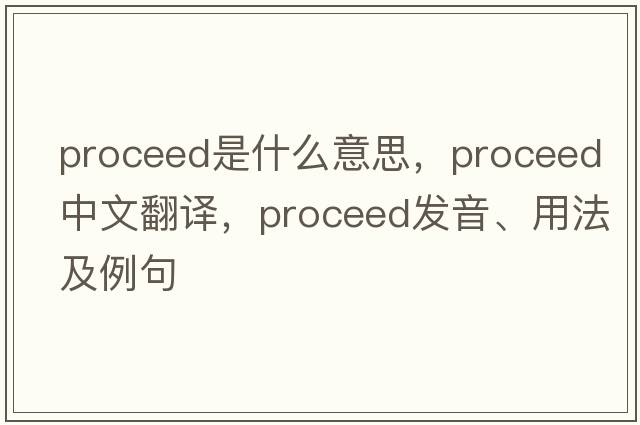 proceed是什么意思，proceed中文翻譯，proceed發(fā)音、用法及例句