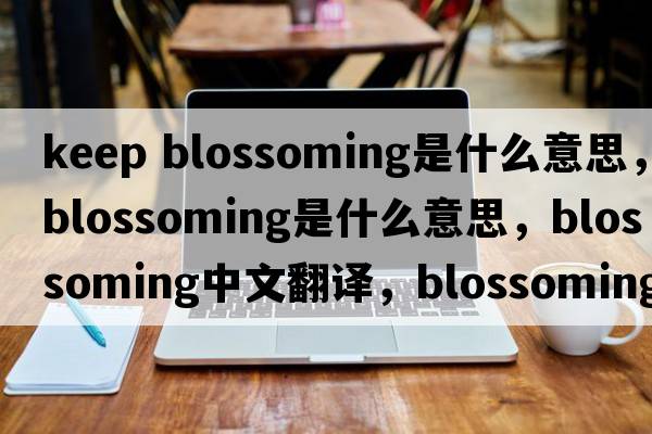 keep blossoming是什么意思，blossoming是什么意思，blossoming中文翻譯，blossoming發(fā)音、用法及例句