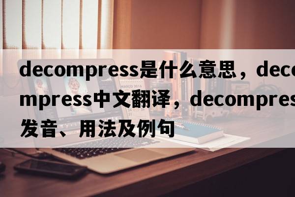 decompress是什么意思，decompress中文翻譯，decompress發(fā)音、用法及例句
