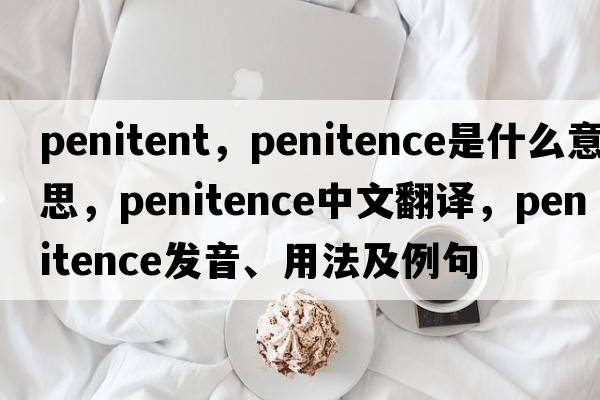 penitent，penitence是什么意思，penitence中文翻譯，penitence發(fā)音、用法及例句