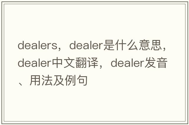 dealers，dealer是什么意思，dealer中文翻譯，dealer發(fā)音、用法及例句