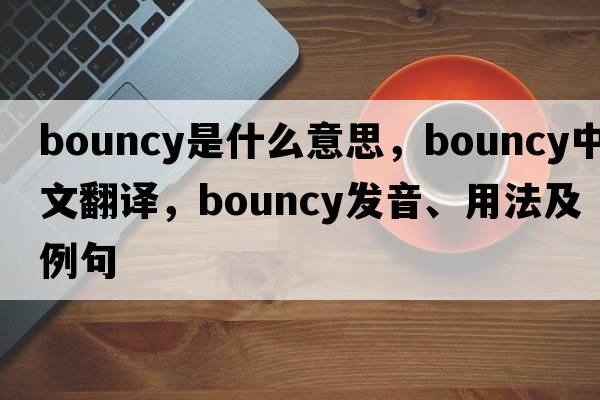 bouncy是什么意思，bouncy中文翻譯，bouncy發(fā)音、用法及例句