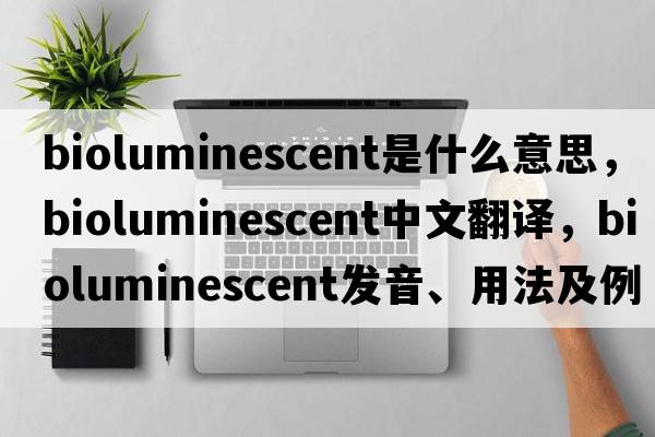 bioluminescent是什么意思，bioluminescent中文翻譯，bioluminescent發(fā)音、用法及例句