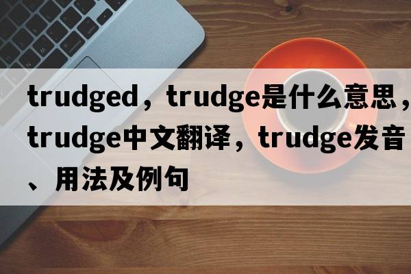 trudged，trudge是什么意思，trudge中文翻譯，trudge發(fā)音、用法及例句