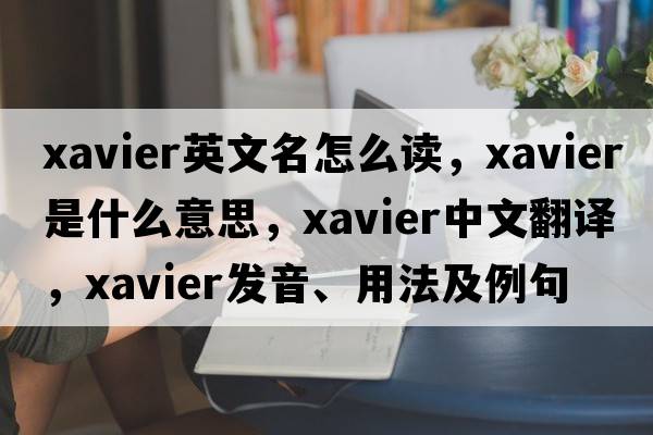 xavier英文名怎么讀，xavier是什么意思，xavier中文翻譯，xavier發(fā)音、用法及例句
