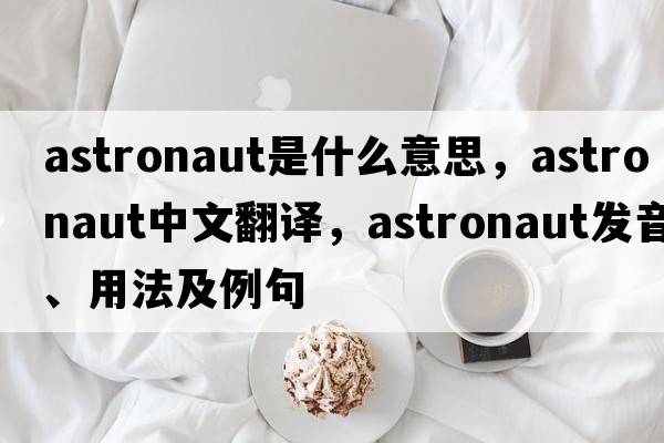 astronaut是什么意思，astronaut中文翻譯，astronaut發(fā)音、用法及例句