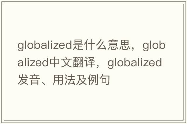 globalized是什么意思，globalized中文翻譯，globalized發(fā)音、用法及例句
