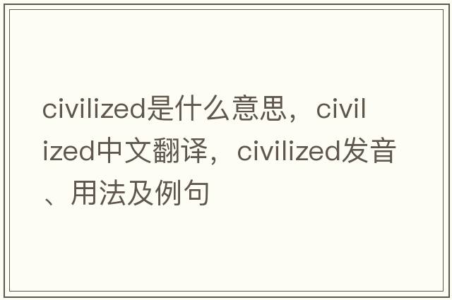 civilized是什么意思，civilized中文翻譯，civilized發(fā)音、用法及例句