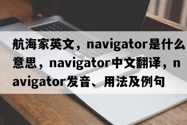 航海家英文，navigator是什么意思，navigator中文翻譯，navigator發(fā)音、用法及例句
