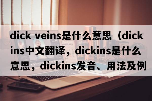 dick veins是什么意思（Dickins中文翻譯，Dickins是什么意思，Dickins發(fā)音、用法及例句）