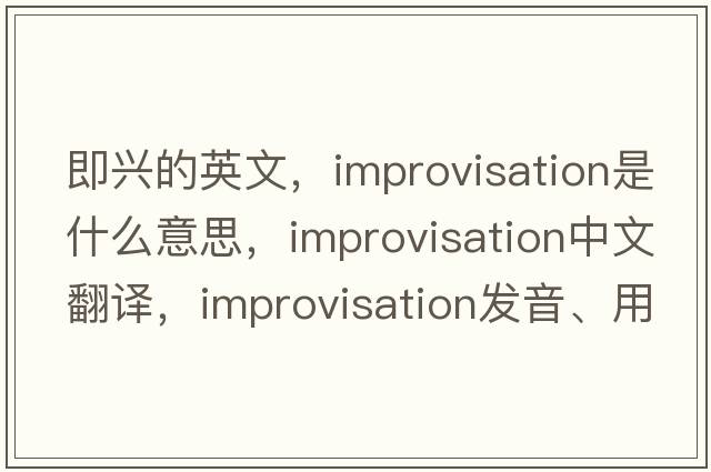 即興的英文，improvisation是什么意思，improvisation中文翻譯，improvisation發(fā)音、用法及例句