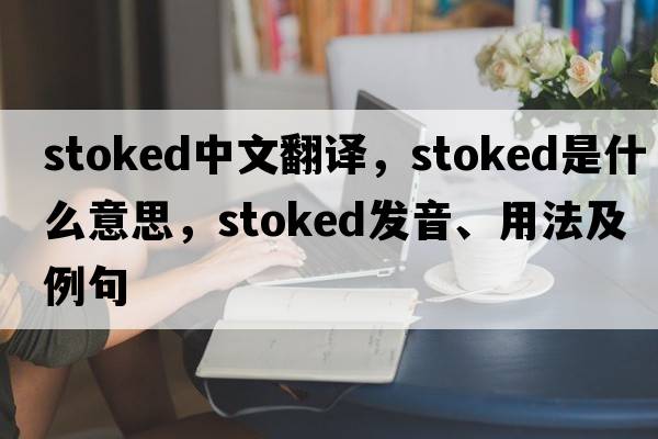 stoked中文翻譯，stoked是什么意思，stoked發(fā)音、用法及例句