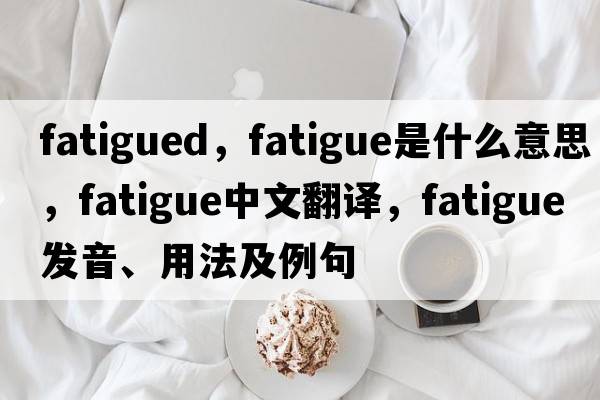 fatigued，fatigue是什么意思，fatigue中文翻譯，fatigue發(fā)音、用法及例句