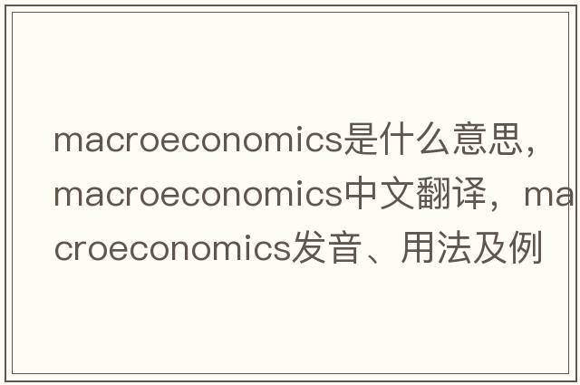 macroeconomics是什么意思，macroeconomics中文翻譯，macroeconomics發(fā)音、用法及例句