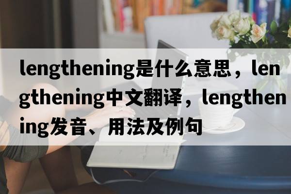 lengthening是什么意思，lengthening中文翻譯，lengthening發(fā)音、用法及例句