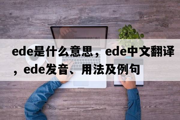 Ede是什么意思，Ede中文翻譯，Ede發(fā)音、用法及例句