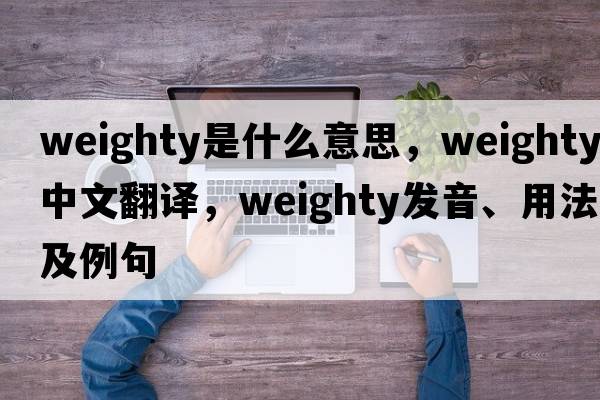 weighty是什么意思，weighty中文翻譯，weighty發(fā)音、用法及例句