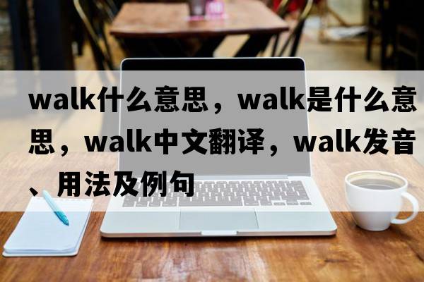walk什么意思，walk是什么意思，walk中文翻譯，walk發(fā)音、用法及例句