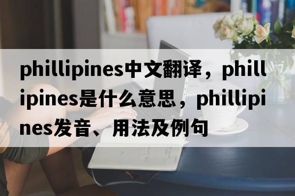 phillipines中文翻譯，phillipines是什么意思，phillipines發(fā)音、用法及例句