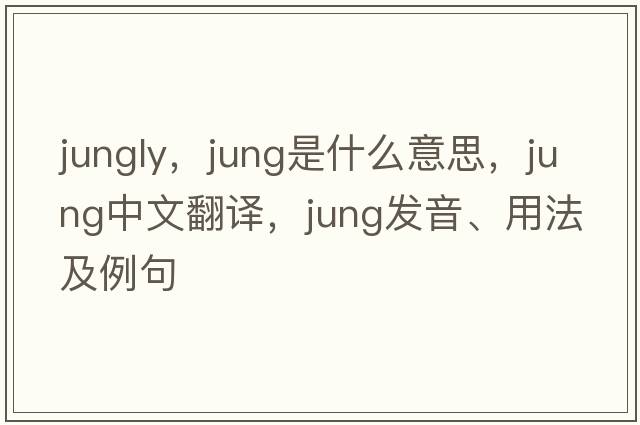 jungly，jung是什么意思，jung中文翻譯，jung發(fā)音、用法及例句