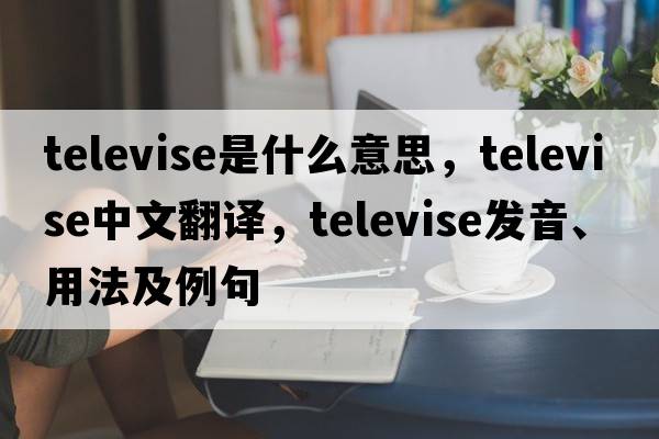 televise是什么意思，televise中文翻譯，televise發(fā)音、用法及例句