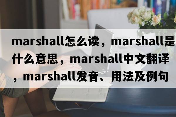 marshall怎么讀，Marshall是什么意思，Marshall中文翻譯，Marshall發(fā)音、用法及例句