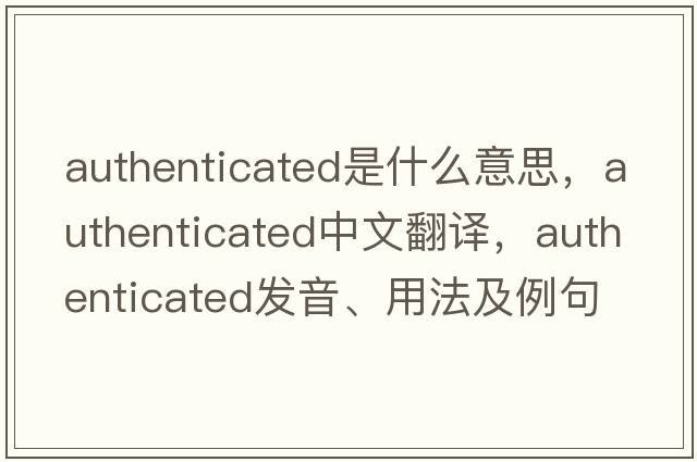 authenticated是什么意思，authenticated中文翻譯，authenticated發(fā)音、用法及例句