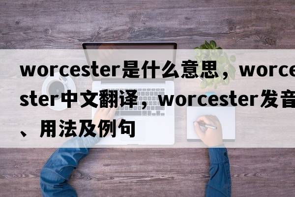 Worcester是什么意思，Worcester中文翻譯，Worcester發(fā)音、用法及例句
