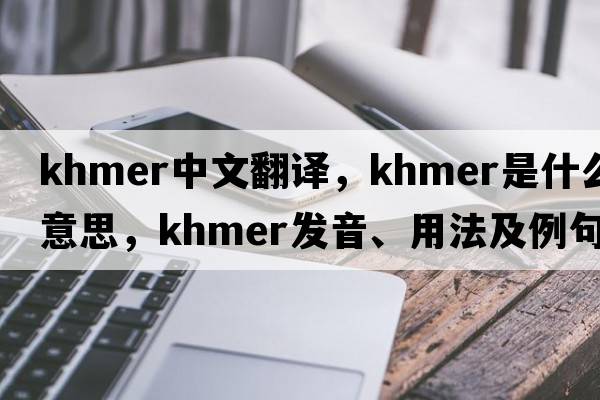 Khmer中文翻譯，Khmer是什么意思，Khmer發(fā)音、用法及例句