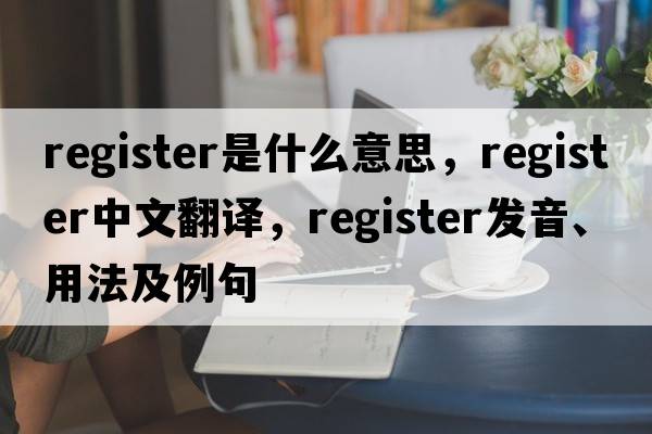 register是什么意思，register中文翻譯，register發(fā)音、用法及例句