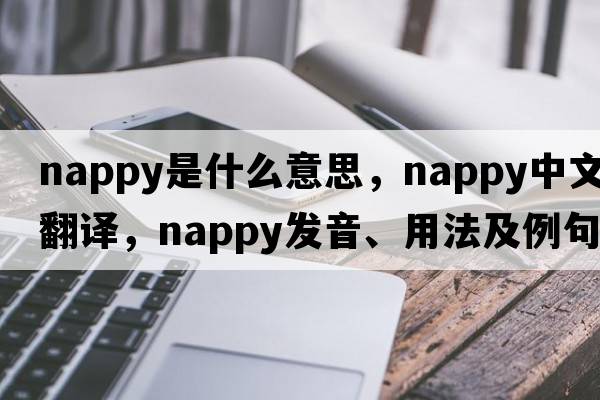 nappy是什么意思，nappy中文翻譯，nappy發(fā)音、用法及例句