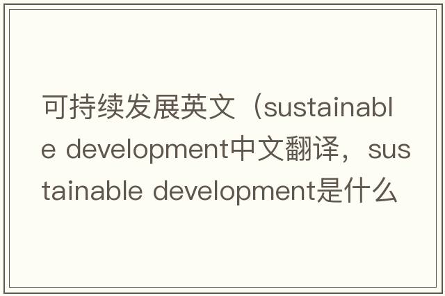 可持續發(fā)展英文（sustainable development中文翻譯，sustainable development是什么意思，sustainable development發(fā)音、用法及例句）
