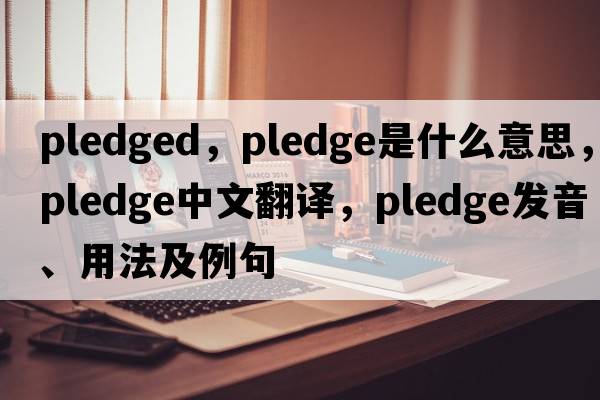 pledged，pledge是什么意思，pledge中文翻譯，pledge發(fā)音、用法及例句